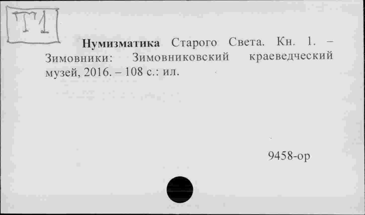 ﻿Нумизматика Старого Света. Кн. 1. — Зимовники:	Зимовниковский краеведческий
музей, 2016. - 108 с.: ил.
9458-ор